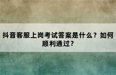 抖音客服上岗考试答案是什么？如何顺利通过？