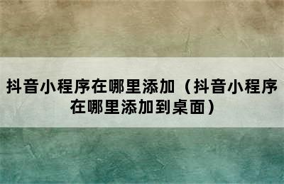 抖音小程序在哪里添加（抖音小程序在哪里添加到桌面）