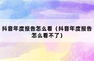 抖音年度报告怎么看（抖音年度报告怎么看不了）