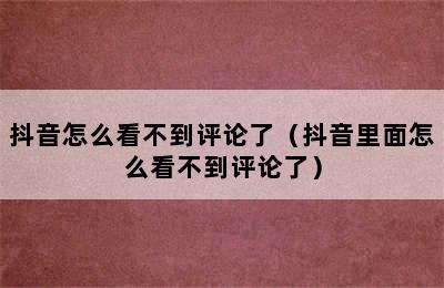 抖音怎么看不到评论了（抖音里面怎么看不到评论了）