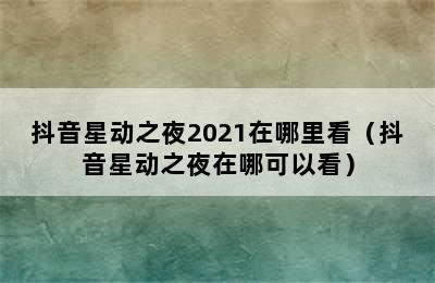 抖音星动之夜2021在哪里看（抖音星动之夜在哪可以看）