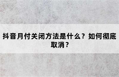 抖音月付关闭方法是什么？如何彻底取消？