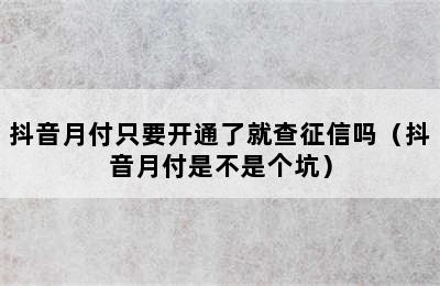 抖音月付只要开通了就查征信吗（抖音月付是不是个坑）