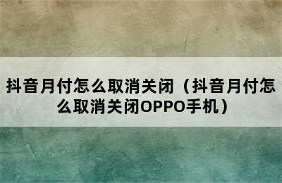 抖音月付怎么取消关闭（抖音月付怎么取消关闭OPPO手机）