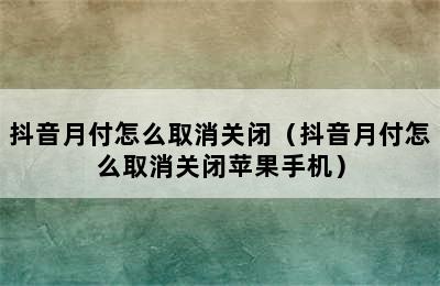 抖音月付怎么取消关闭（抖音月付怎么取消关闭苹果手机）