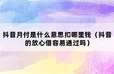 抖音月付是什么意思扣哪里钱（抖音的放心借容易通过吗）