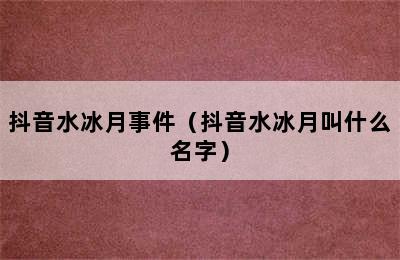 抖音水冰月事件（抖音水冰月叫什么名字）