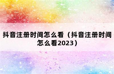 抖音注册时间怎么看（抖音注册时间怎么看2023）