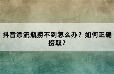 抖音漂流瓶捞不到怎么办？如何正确捞取？