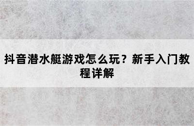 抖音潜水艇游戏怎么玩？新手入门教程详解