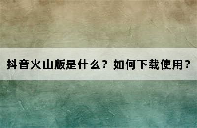 抖音火山版是什么？如何下载使用？