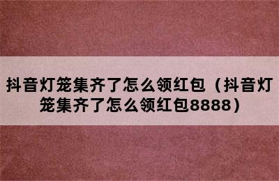 抖音灯笼集齐了怎么领红包（抖音灯笼集齐了怎么领红包8888）