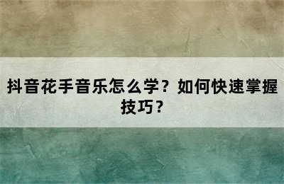 抖音花手音乐怎么学？如何快速掌握技巧？