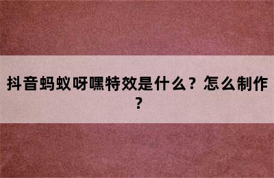 抖音蚂蚁呀嘿特效是什么？怎么制作？