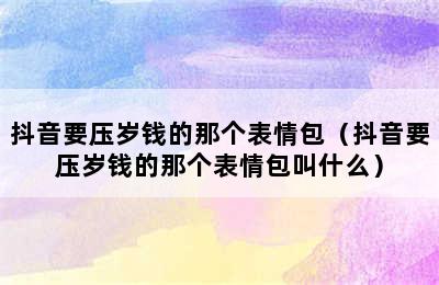 抖音要压岁钱的那个表情包（抖音要压岁钱的那个表情包叫什么）