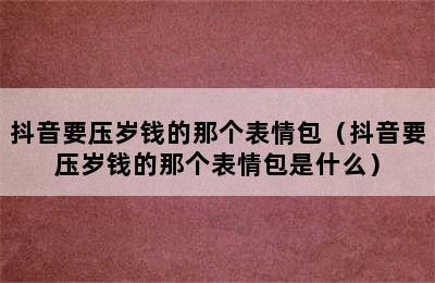 抖音要压岁钱的那个表情包（抖音要压岁钱的那个表情包是什么）