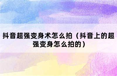 抖音超强变身术怎么拍（抖音上的超强变身怎么拍的）