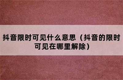 抖音限时可见什么意思（抖音的限时可见在哪里解除）