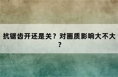 抗锯齿开还是关？对画质影响大不大？