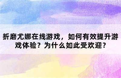 折磨尤娜在线游戏，如何有效提升游戏体验？为什么如此受欢迎？