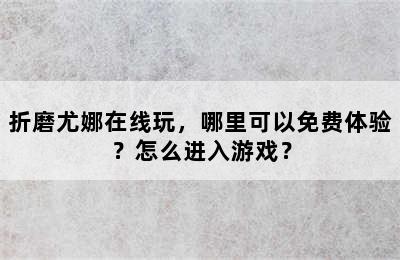 折磨尤娜在线玩，哪里可以免费体验？怎么进入游戏？