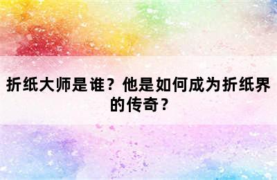 折纸大师是谁？他是如何成为折纸界的传奇？