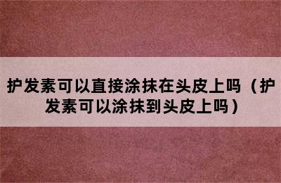 护发素可以直接涂抹在头皮上吗（护发素可以涂抹到头皮上吗）