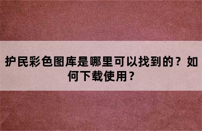 护民彩色图库是哪里可以找到的？如何下载使用？