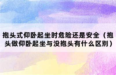 抱头式仰卧起坐时危险还是安全（抱头做仰卧起坐与没抱头有什么区别）