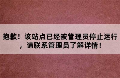 抱歉！该站点已经被管理员停止运行，请联系管理员了解详情！