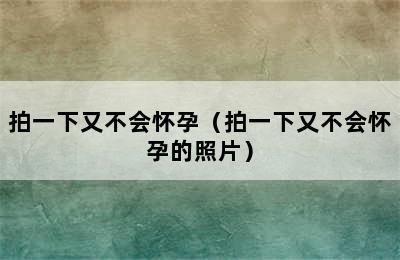 拍一下又不会怀孕（拍一下又不会怀孕的照片）