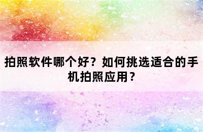 拍照软件哪个好？如何挑选适合的手机拍照应用？