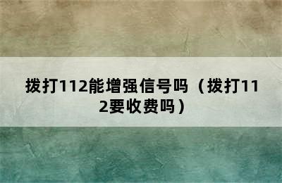 拨打112能增强信号吗（拨打112要收费吗）