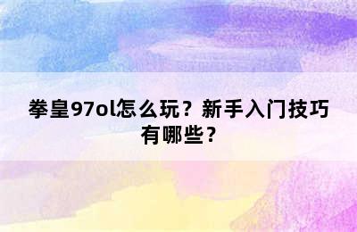 拳皇97ol怎么玩？新手入门技巧有哪些？