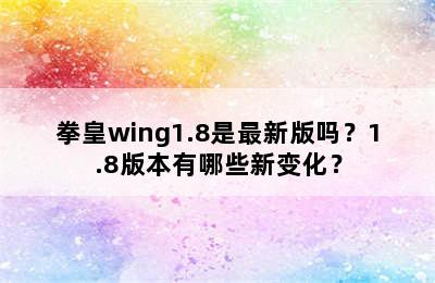 拳皇wing1.8是最新版吗？1.8版本有哪些新变化？