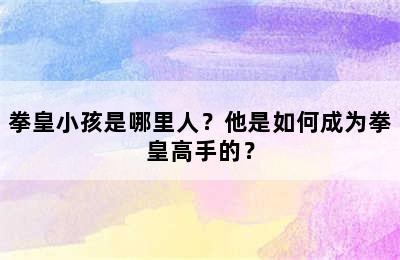 拳皇小孩是哪里人？他是如何成为拳皇高手的？