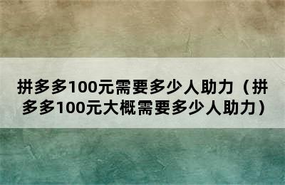 拼多多100元需要多少人助力（拼多多100元大概需要多少人助力）