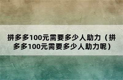 拼多多100元需要多少人助力（拼多多100元需要多少人助力呢）