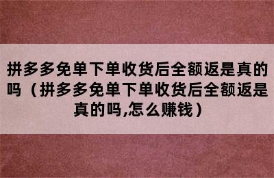 拼多多免单下单收货后全额返是真的吗（拼多多免单下单收货后全额返是真的吗,怎么赚钱）