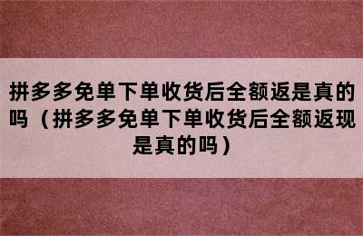 拼多多免单下单收货后全额返是真的吗（拼多多免单下单收货后全额返现是真的吗）