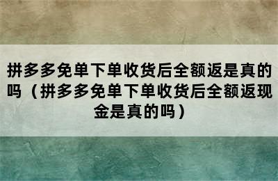 拼多多免单下单收货后全额返是真的吗（拼多多免单下单收货后全额返现金是真的吗）