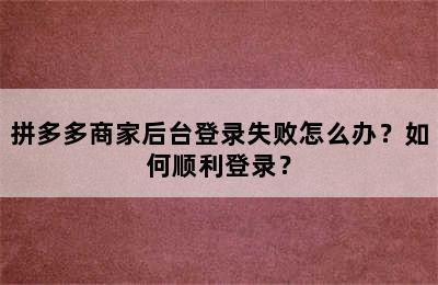 拼多多商家后台登录失败怎么办？如何顺利登录？