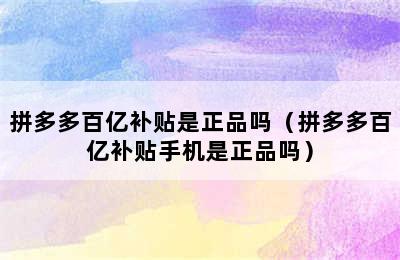 拼多多百亿补贴是正品吗（拼多多百亿补贴手机是正品吗）