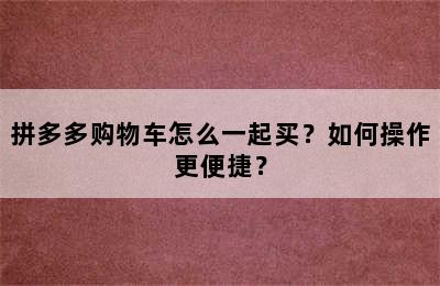 拼多多购物车怎么一起买？如何操作更便捷？