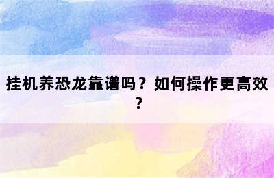 挂机养恐龙靠谱吗？如何操作更高效？