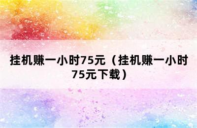 挂机赚一小时75元（挂机赚一小时75元下载）