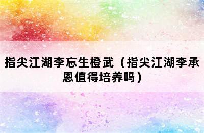 指尖江湖李忘生橙武（指尖江湖李承恩值得培养吗）