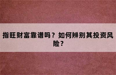 指旺财富靠谱吗？如何辨别其投资风险？