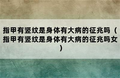 指甲有竖纹是身体有大病的征兆吗（指甲有竖纹是身体有大病的征兆吗女）