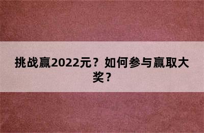 挑战赢2022元？如何参与赢取大奖？